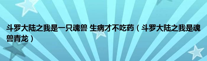 斗罗大陆之我是一只魂兽 生病才不吃药（斗罗大陆之我是魂兽青龙）