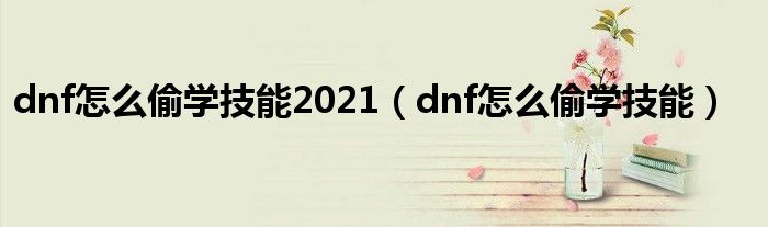 dnf怎么偷学技能2021（dnf怎么偷学技能）