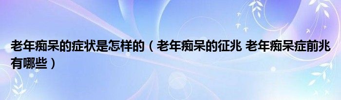 老年痴呆的症状是怎样的（老年痴呆的征兆 老年痴呆症前兆有哪些）