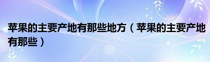 苹果的主要产地有那些地方（苹果的主要产地有那些）