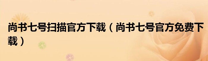 尚书七号扫描官方下载（尚书七号官方免费下载）