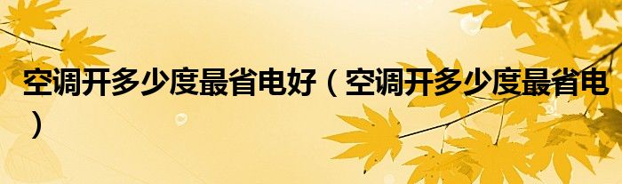 空调开多少度最省电好（空调开多少度最省电）