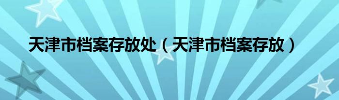 天津市档案存放处（天津市档案存放）