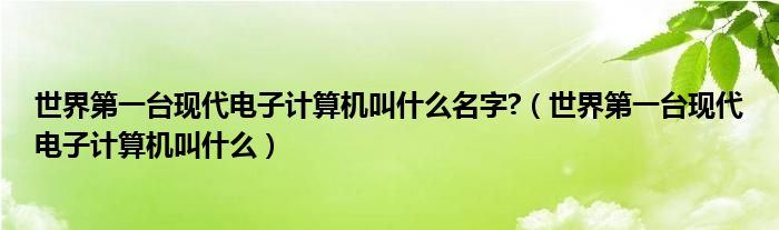 世界第一台现代电子计算机叫什么名字?（世界第一台现代电子计算机叫什么）