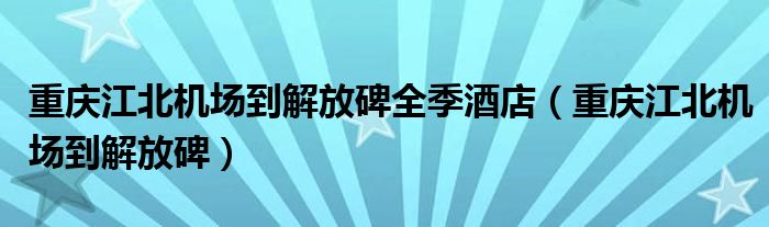 重庆江北机场到解放碑全季酒店（重庆江北机场到解放碑）