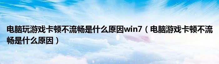 电脑玩游戏卡顿不流畅是什么原因win7（电脑游戏卡顿不流畅是什么原因）