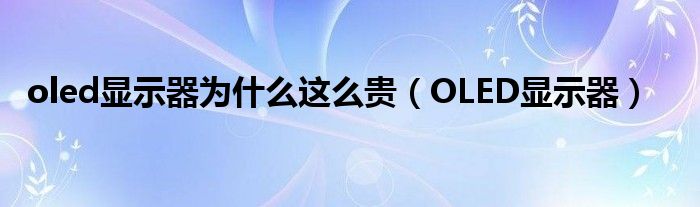 oled显示器为什么这么贵（OLED显示器）