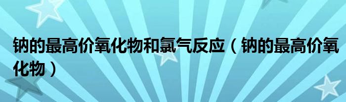 钠的最高价氧化物和氯气反应（钠的最高价氧化物）