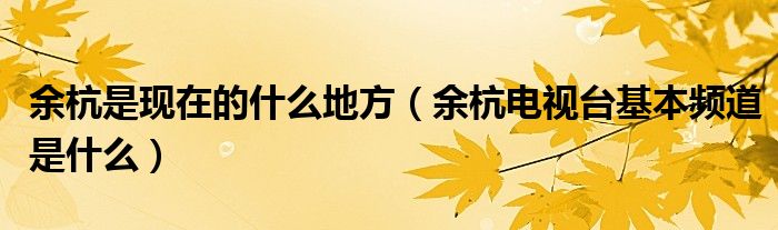 余杭是现在的什么地方（余杭电视台基本频道是什么）