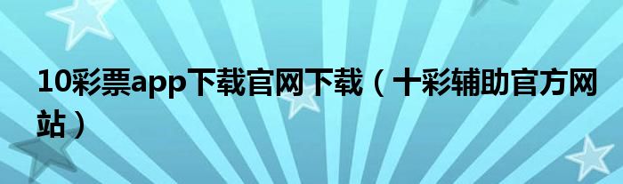 10彩票app下载官网下载（十彩辅助官方网站）