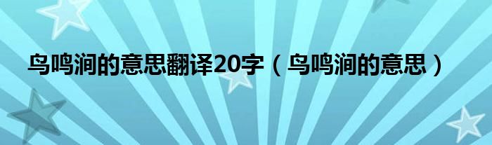 鸟鸣涧的意思翻译20字（鸟鸣涧的意思）