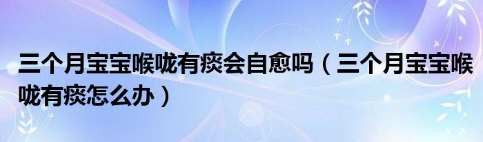 三个月宝宝喉咙有痰会自愈吗（三个月宝宝喉咙有痰怎么办）