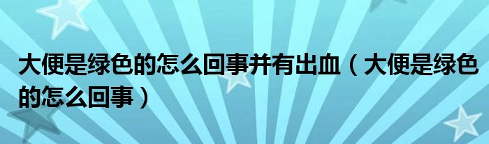 大便是绿色的怎么回事并有出血（大便是绿色的怎么回事）