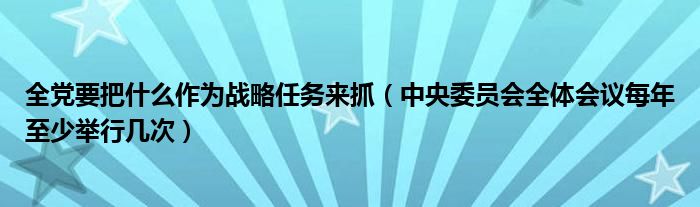 全党要把什么作为战略任务来抓（中央委员会全体会议每年至少举行几次）