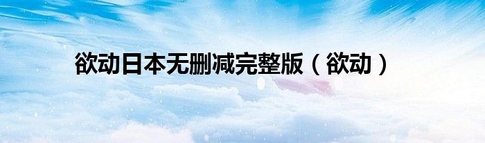 欲动日本无删减完整版（欲动）