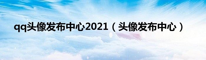 qq头像发布中心2021（头像发布中心）