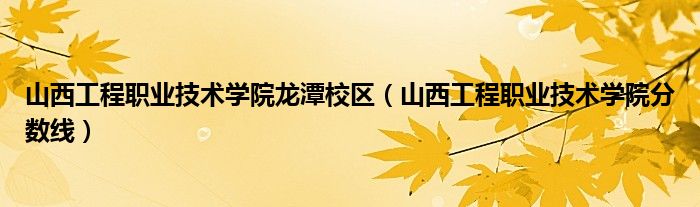 山西工程职业技术学院龙潭校区（山西工程职业技术学院分数线）