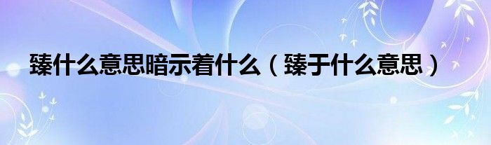 臻什么意思暗示着什么（臻于什么意思）