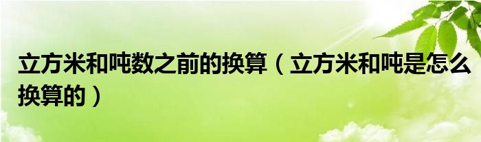 立方米和吨数之前的换算（立方米和吨是怎么换算的）