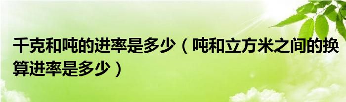 千克和吨的进率是多少（吨和立方米之间的换算进率是多少）