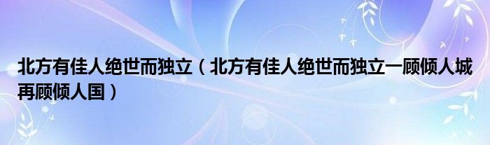 北方有佳人绝世而独立（北方有佳人绝世而独立一顾倾人城再顾倾人国）