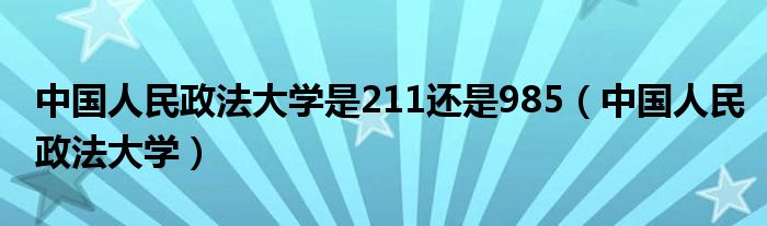 中国人民政法大学是211还是985（中国人民政法大学）