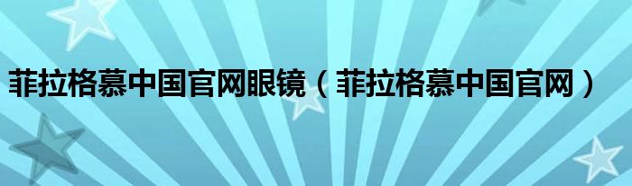 菲拉格慕中国官网眼镜（菲拉格慕中国官网）