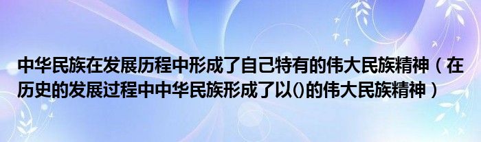 中华民族在发展历程中形成了自己特有的伟大民族精神（在历史的发展过程中中华民族形成了以()的伟大民族精神）