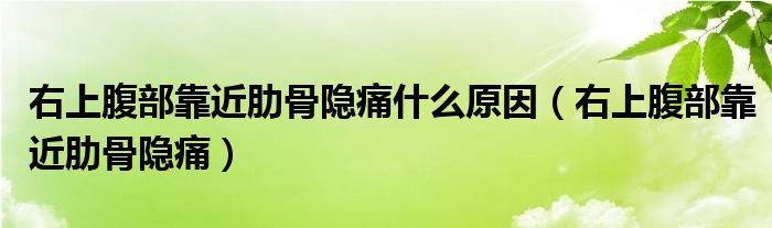 右上腹部靠近肋骨隐痛什么原因（右上腹部靠近肋骨隐痛）