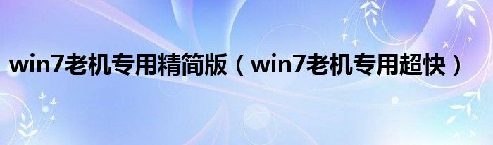 win7老机专用精简版（win7老机专用超快）