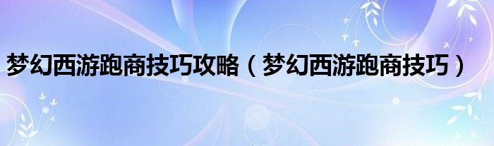 梦幻西游跑商技巧攻略（梦幻西游跑商技巧）