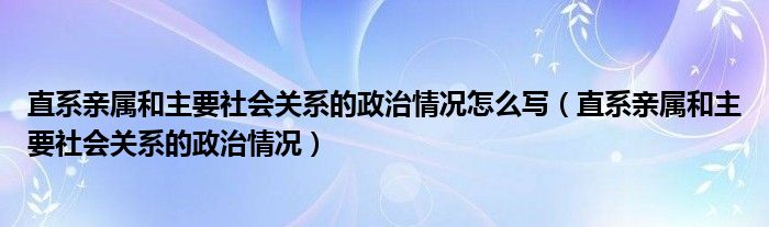 直系亲属和主要社会关系的政治情况怎么写（直系亲属和主要社会关系的政治情况）