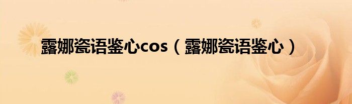 露娜瓷语鉴心cos（露娜瓷语鉴心）