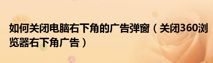 如何关闭电脑右下角的广告弹窗（关闭360浏览器右下角广告）