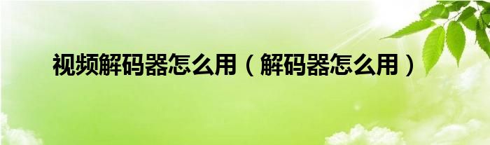 视频解码器怎么用（解码器怎么用）