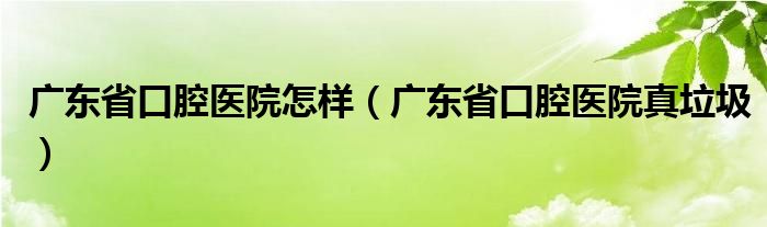 广东省口腔医院怎样（广东省口腔医院真垃圾）