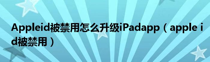 Appleid被禁用怎么升级iPadapp（apple id被禁用）