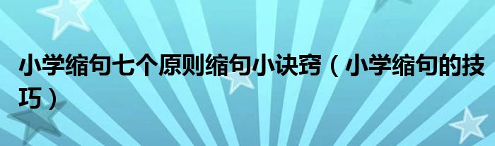 小学缩句七个原则缩句小诀窍（小学缩句的技巧）