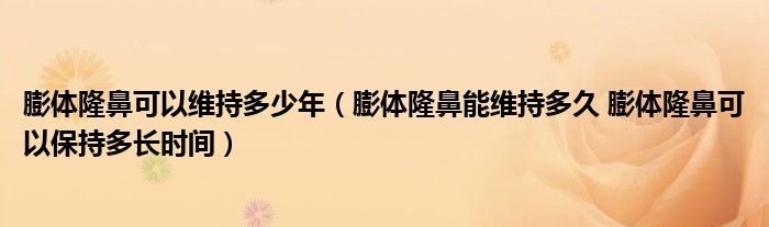 膨体隆鼻可以维持多少年（膨体隆鼻能维持多久 膨体隆鼻可以保持多长时间）