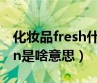 化妆品fresh什么意思（在化妆品中fresh skin是啥意思）