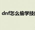 dnf怎么偷学技能2021（dnf怎么偷学技能）