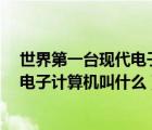 世界第一台现代电子计算机叫什么名字?（世界第一台现代电子计算机叫什么）