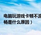 电脑玩游戏卡顿不流畅是什么原因win7（电脑游戏卡顿不流畅是什么原因）