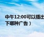 中午12:00可以播出以下哪种广告?（中午12 00可以播出以下哪种广告）