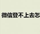 微信登不上去怎么办（微信为什么登不上去）