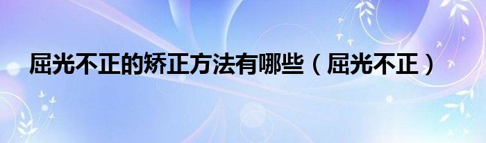 屈光不正的矫正方法有哪些（屈光不正）