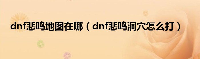 dnf悲鸣地图在哪（dnf悲鸣洞穴怎么打）