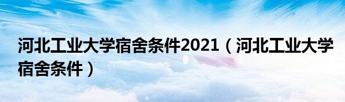 河北工业大学宿舍条件2021（河北工业大学宿舍条件）