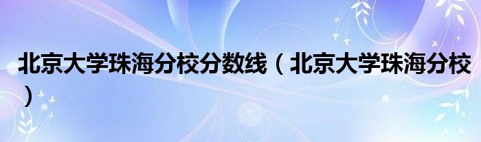 北京大学珠海分校分数线（北京大学珠海分校）