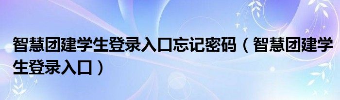 智慧团建学生登录入口忘记密码（智慧团建学生登录入口）